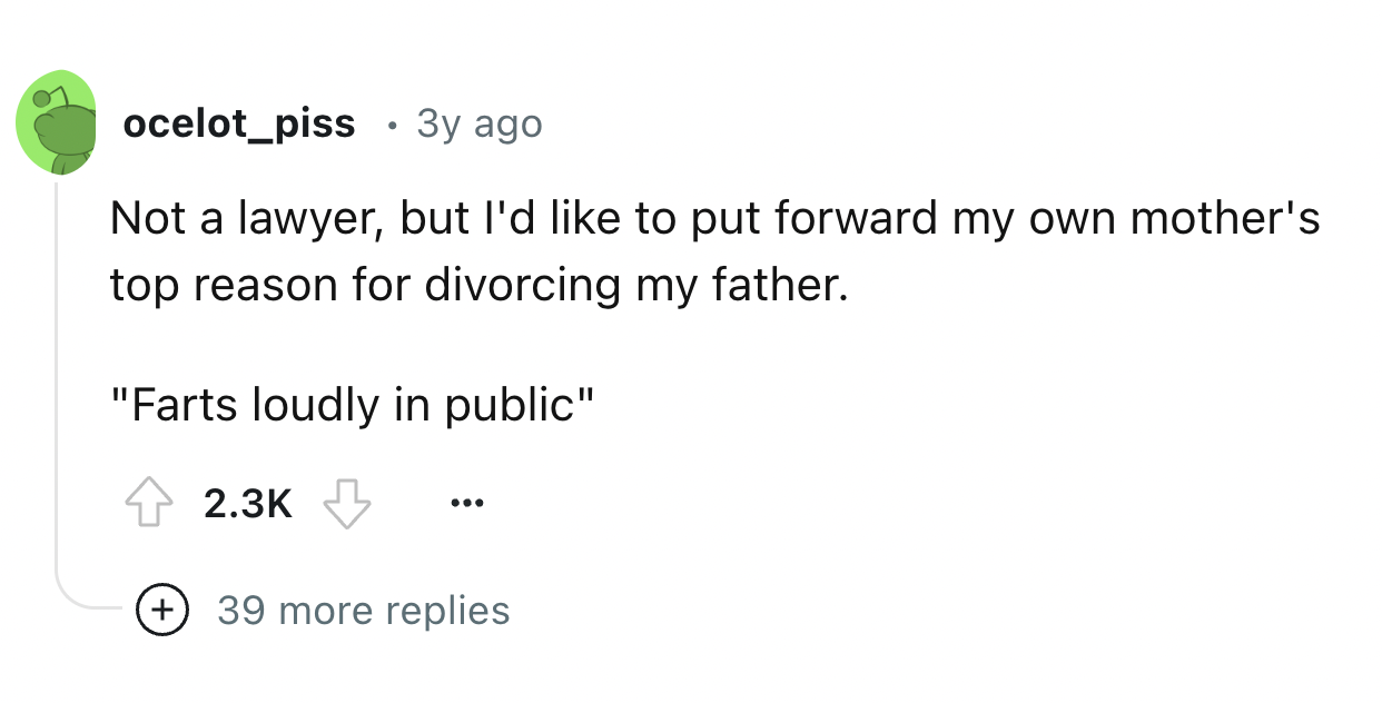 circle - ocelot_piss 3y ago Not a lawyer, but I'd to put forward my own mother's top reason for divorcing my father. "Farts loudly in public" 39 more replies